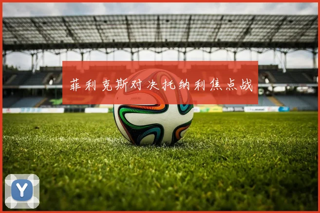 菲利克斯对决托纳利焦点战